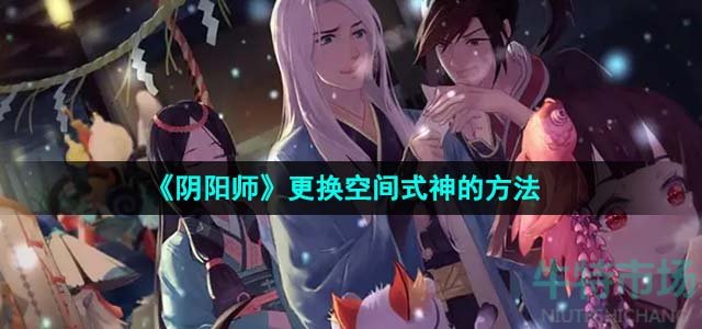 《阴阳师》更换空间式神的方法