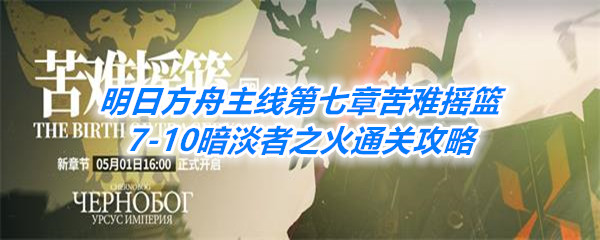 《明日方舟》主线第七章苦难摇篮7-10暗淡者之火通关攻略