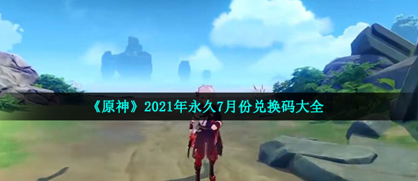 《原神》2021年永久7月份兑换码大全