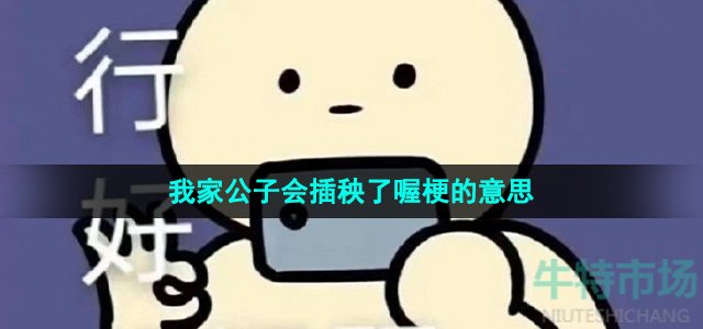 《抖音》我家公子会插秧了喔梗的意思介绍