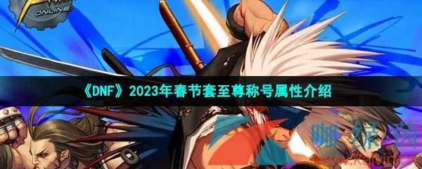 《DNF》2023年春节套至尊称号属性介绍